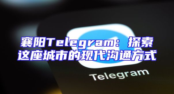 襄阳Telegram：探索这座城市的现代沟通方式