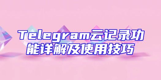Telegram云记录功能详解及使用技巧