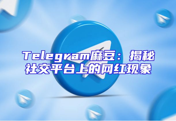 Telegram麻豆：揭秘社交平台上的网红现象