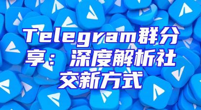 Telegram群分享：深度解析社交新方式