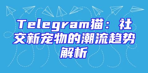 Telegram猫：社交新宠物的潮流趋势解析