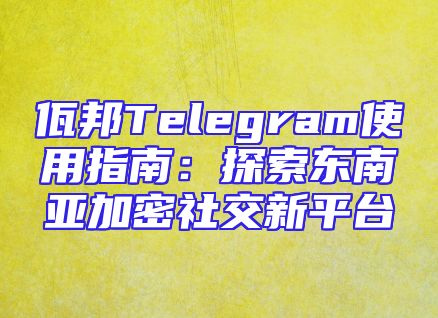 佤邦Telegram使用指南：探索东南亚加密社交新平台