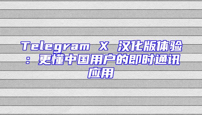 Telegram X 汉化版体验：更懂中国用户的即时通讯应用