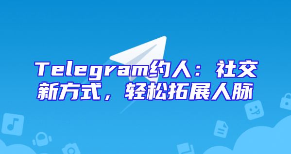 Telegram约人：社交新方式，轻松拓展人脉