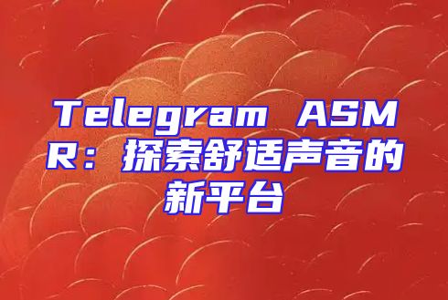 Telegram ASMR：探索舒适声音的新平台