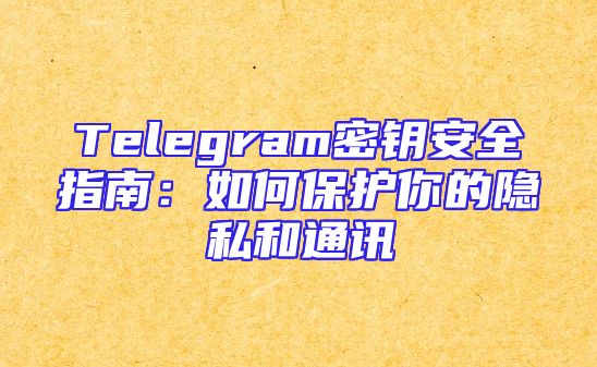 Telegram密钥安全指南：如何保护你的隐私和通讯