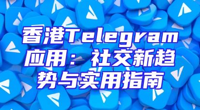 香港Telegram应用：社交新趋势与实用指南