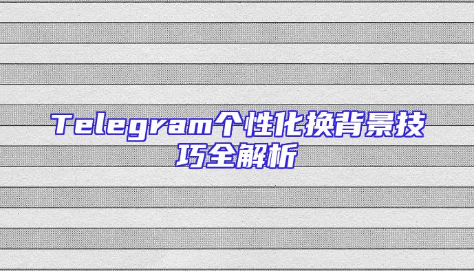 Telegram个性化换背景技巧全解析