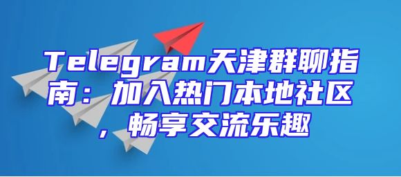 Telegram天津群聊指南：加入热门本地社区，畅享交流乐趣