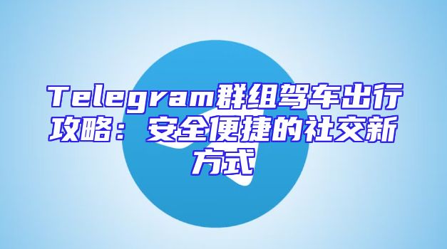 Telegram群组驾车出行攻略：安全便捷的社交新方式
