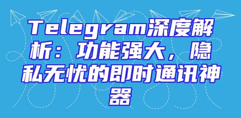 Telegram深度解析：功能强大，隐私无忧的即时通讯神器