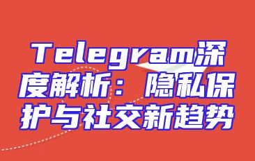 Telegram深度解析：隐私保护与社交新趋势