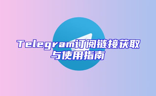 Telegram订阅链接获取与使用指南