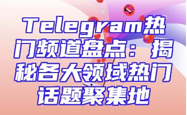 Telegram热门频道盘点：揭秘各大领域热门话题聚集地