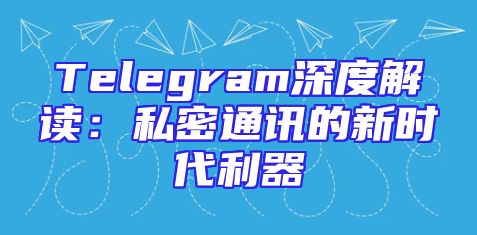 Telegram深度解读：私密通讯的新时代利器