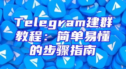 Telegram建群教程：简单易懂的步骤指南