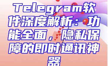 Telegram软件深度解析：功能全面，隐私保障的即时通讯神器