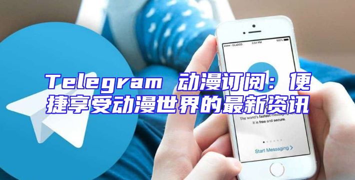 Telegram 动漫订阅：便捷享受动漫世界的最新资讯