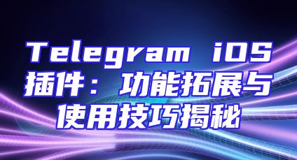 Telegram iOS插件：功能拓展与使用技巧揭秘