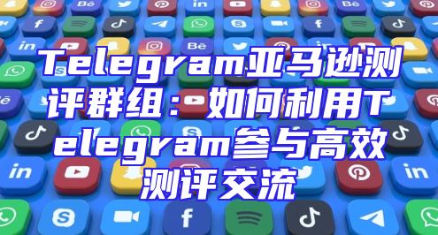 Telegram亚马逊测评群组：如何利用Telegram参与高效测评交流