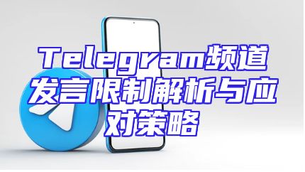 Telegram频道发言限制解析与应对策略