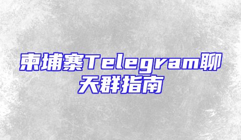 柬埔寨Telegram聊天群指南