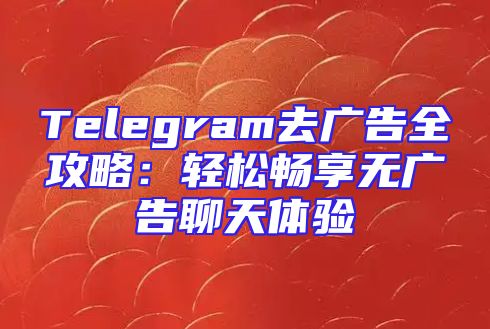 Telegram去广告全攻略：轻松畅享无广告聊天体验