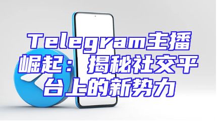 Telegram主播崛起：揭秘社交平台上的新势力