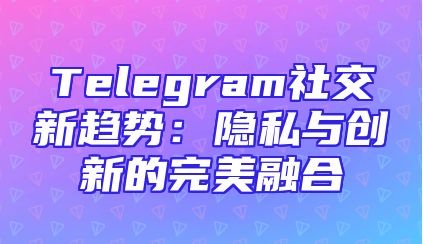 Telegram社交新趋势：隐私与创新的完美融合