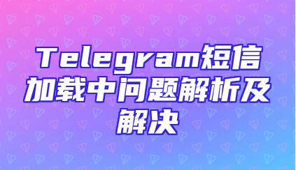 Telegram短信加载中问题解析及解决