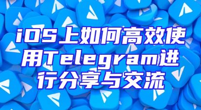 iOS上如何高效使用Telegram进行分享与交流