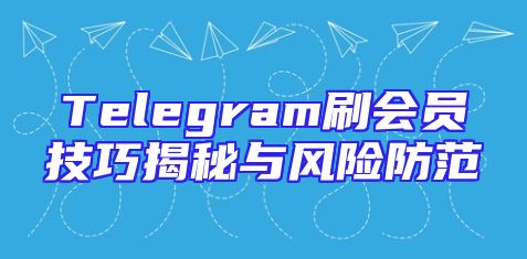 Telegram刷会员技巧揭秘与风险防范