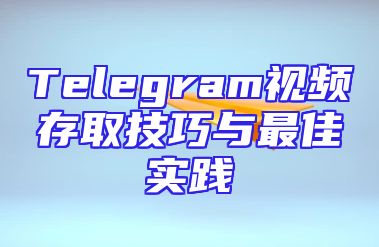 Telegram视频存取技巧与最佳实践