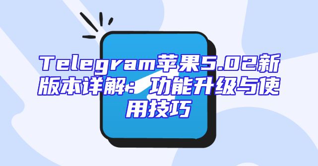 Telegram苹果5.02新版本详解：功能升级与使用技巧