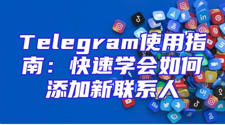 Telegram使用指南：快速学会如何添加新联系人
