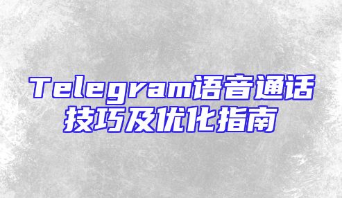 Telegram语音通话技巧及优化指南