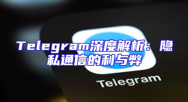 Telegram深度解析：隐私通信的利与弊