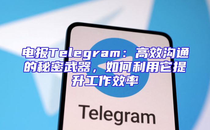 电报Telegram：高效沟通的秘密武器，如何利用它提升工作效率