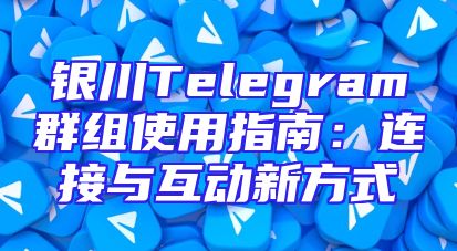 银川Telegram群组使用指南：连接与互动新方式