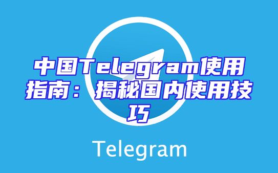 中国Telegram使用指南：揭秘国内使用技巧