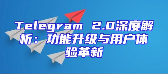 Telegram 2.0深度解析：功能升级与用户体验革新