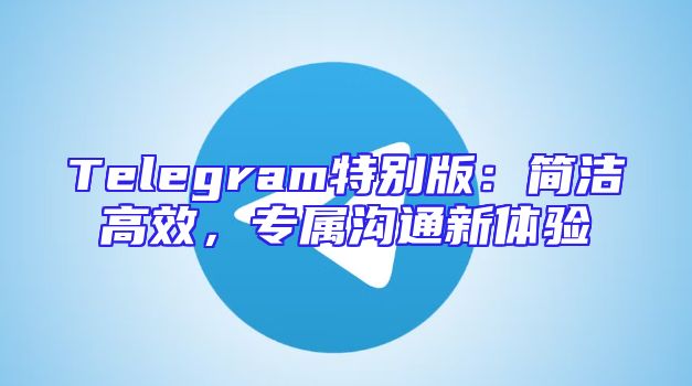 Telegram特别版：简洁高效，专属沟通新体验