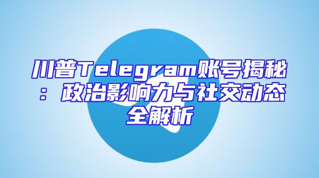 川普Telegram账号揭秘：政治影响力与社交动态全解析