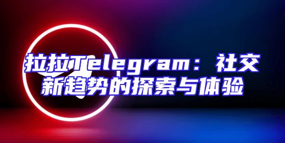 拉拉Telegram：社交新趋势的探索与体验