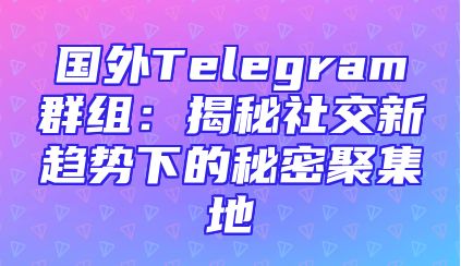 国外Telegram群组：揭秘社交新趋势下的秘密聚集地