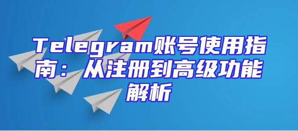 Telegram账号使用指南：从注册到高级功能解析
