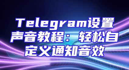 Telegram设置声音教程：轻松自定义通知音效
