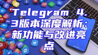 Telegram 4.3版本深度解析：新功能与改进亮点