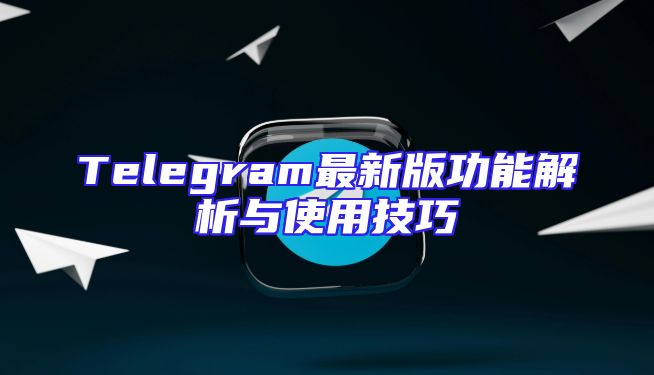 Telegram最新版功能解析与使用技巧