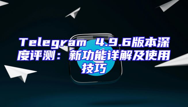 Telegram 4.9.6版本深度评测：新功能详解及使用技巧